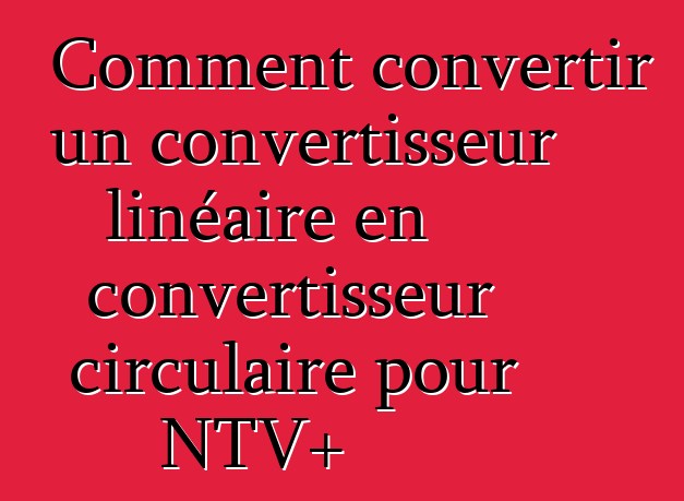 Comment convertir un convertisseur linéaire en convertisseur circulaire pour NTV+