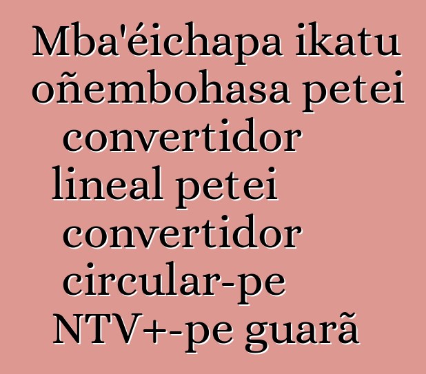 Mba’éichapa ikatu oñembohasa peteĩ convertidor lineal peteĩ convertidor circular-pe NTV+-pe g̃uarã