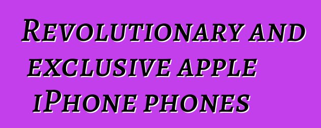 Revolutionary and exclusive apple iPhone phones