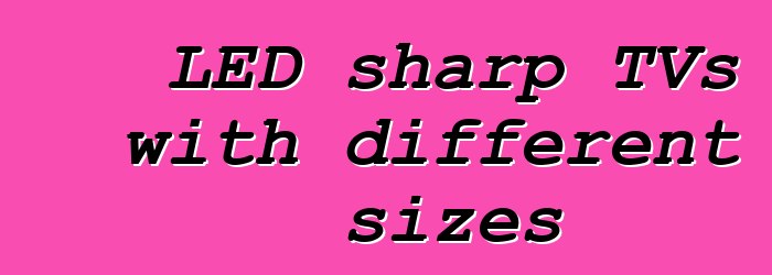 LED sharp TVs with different sizes