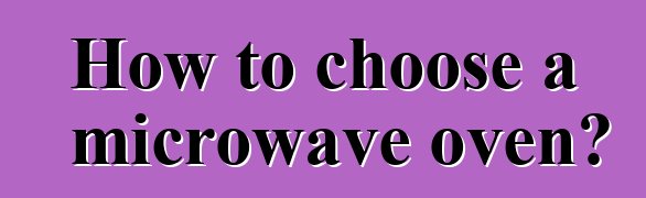 How to choose a microwave oven?