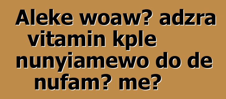 Aleke woawɔ adzra vitamin kple nunyiamewo ɖo ɖe nufamɔ̃ me?
