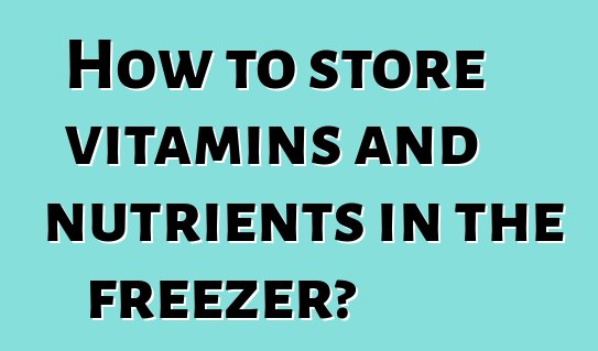 How to store vitamins and nutrients in the freezer?