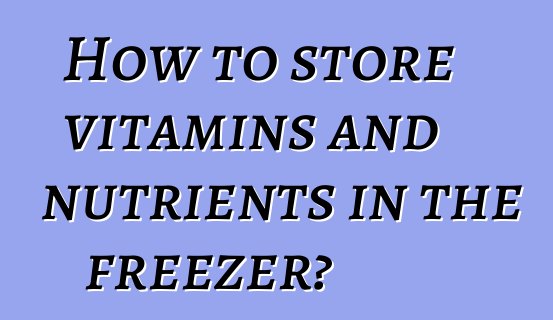 How to store vitamins and nutrients in the freezer?