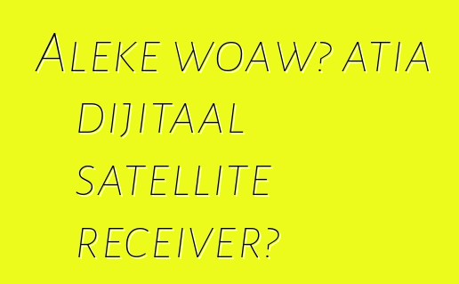 Aleke woawɔ atia dijitaal satellite receiver?