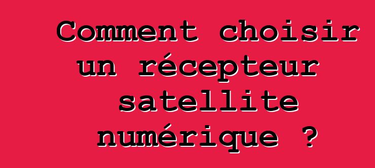 Comment choisir un récepteur satellite numérique ?