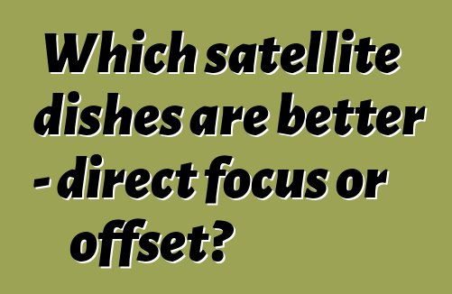 Which satellite dishes are better - direct focus or offset?
