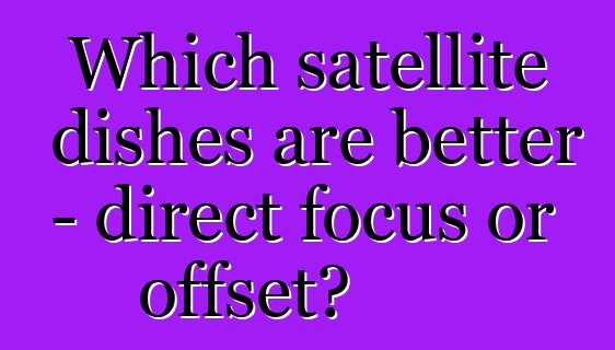 Which satellite dishes are better - direct focus or offset?