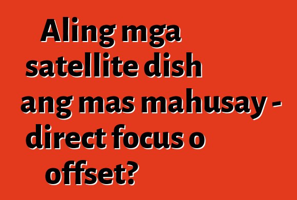 Aling mga satellite dish ang mas mahusay - direct focus o offset?