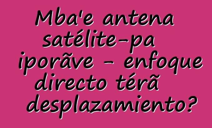 Mba'e antena satélite-pa iporãve - enfoque directo térã desplazamiento?