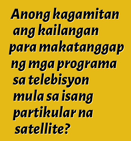Anong kagamitan ang kailangan para makatanggap ng mga programa sa telebisyon mula sa isang partikular na satellite?