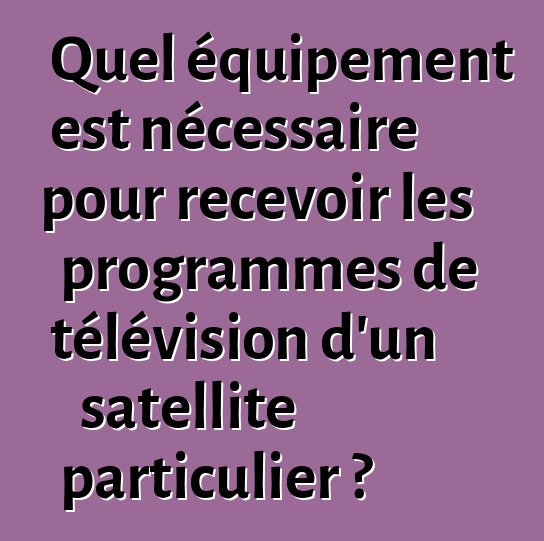 Quel équipement est nécessaire pour recevoir les programmes de télévision d'un satellite particulier ?