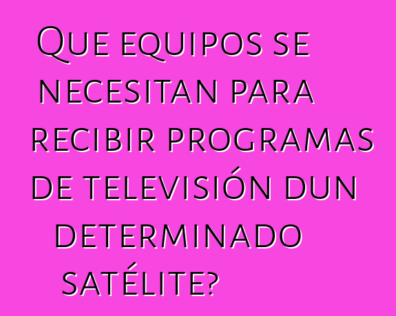 Que equipos se necesitan para recibir programas de televisión dun determinado satélite?