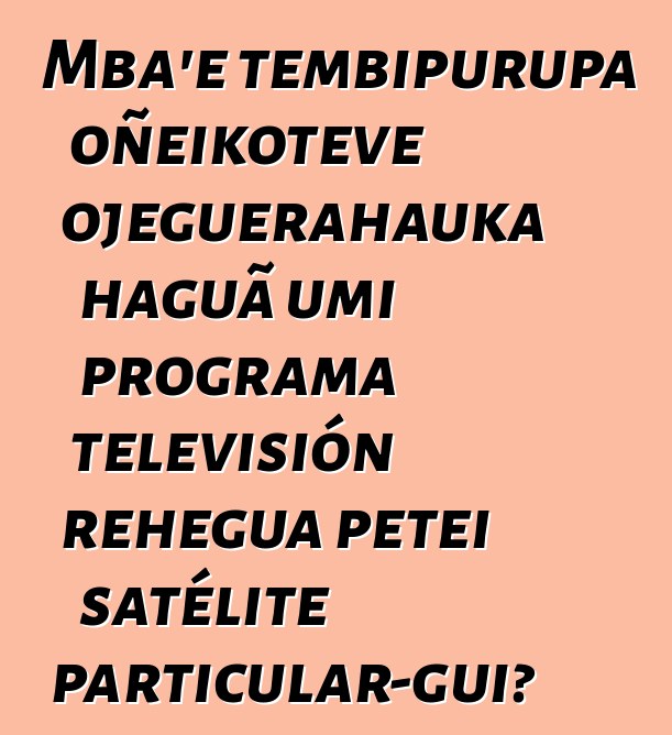 Mba’e tembipurupa oñeikotevẽ ojeguerahauka haguã umi programa televisión rehegua peteĩ satélite particular-gui?