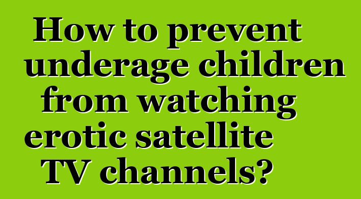 How to prevent underage children from watching erotic satellite TV channels?