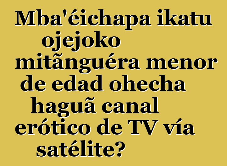 Mba'éichapa ikatu ojejoko mitãnguéra menor de edad ohecha haguã canal erótico de TV vía satélite?