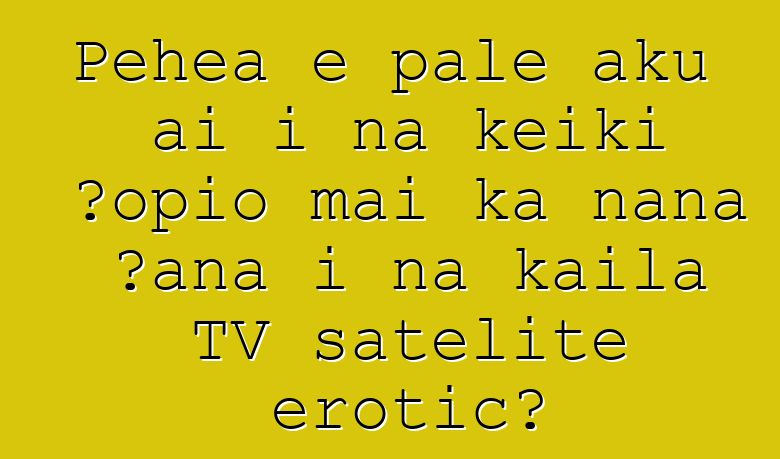 Pehea e pale aku ai i nā keiki ʻōpio mai ka nānā ʻana i nā kaila TV satelite erotic?