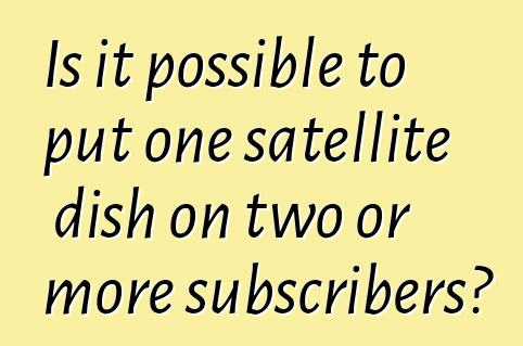 Is it possible to put one satellite dish on two or more subscribers?