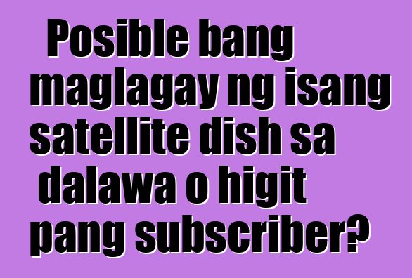 Posible bang maglagay ng isang satellite dish sa dalawa o higit pang subscriber?
