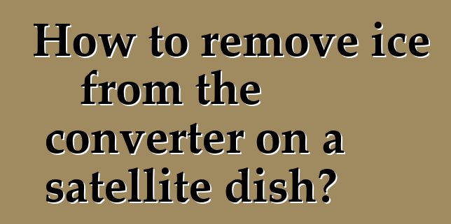 How to remove ice from the converter on a satellite dish?