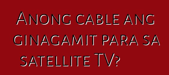 Anong cable ang ginagamit para sa satellite TV?