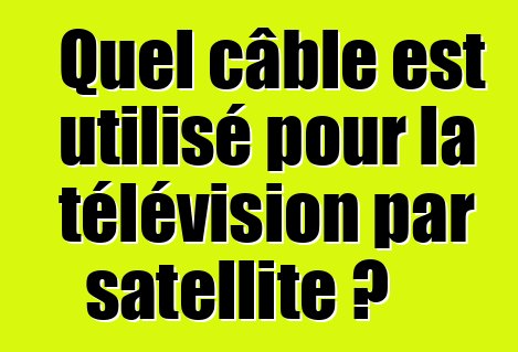 Quel câble est utilisé pour la télévision par satellite ?