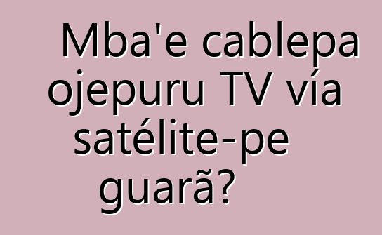 Mba’e cablepa ojepuru TV vía satélite-pe g̃uarã?