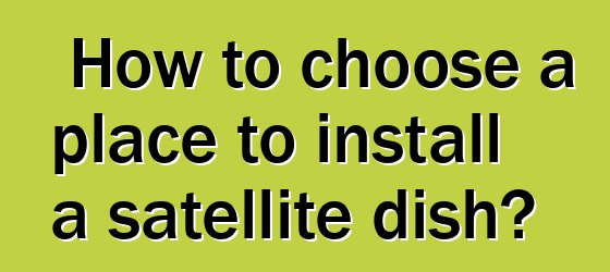 How to choose a place to install a satellite dish?