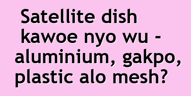Satellite dish kawoe nyo wu - aluminium, gakpo, plastic alo mesh?