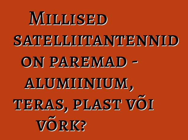 Millised satelliitantennid on paremad – alumiinium, teras, plast või võrk?