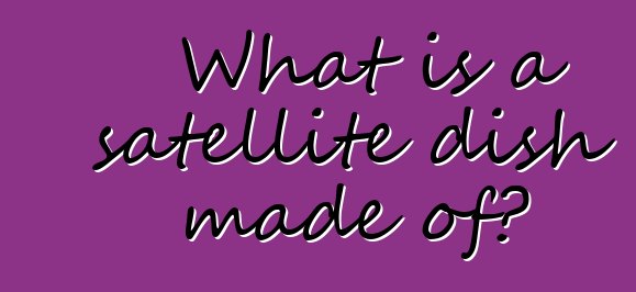 What is a satellite dish made of?