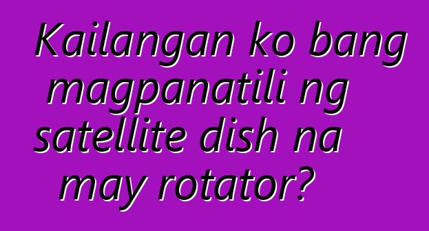 Kailangan ko bang magpanatili ng satellite dish na may rotator?