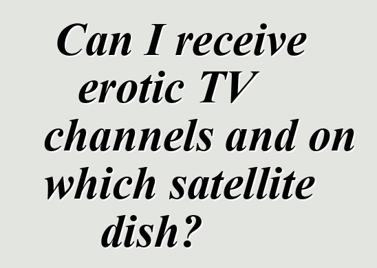 Can I receive erotic TV channels and on which satellite dish?