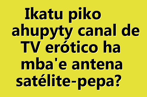 Ikatu piko ahupyty canal de TV erótico ha mba'e antena satélite-pepa?