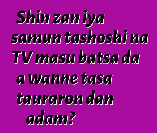 Shin zan iya samun tashoshi na TV masu batsa da a wanne tasa tauraron dan adam?