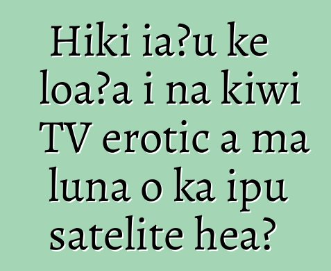 Hiki iaʻu ke loaʻa i nā kīwī TV erotic a ma luna o ka ipu satelite hea?