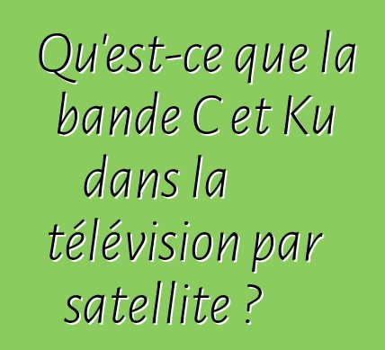 Qu'est-ce que la bande C et Ku dans la télévision par satellite ?