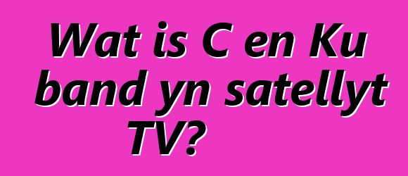 Wat is C en Ku band yn satellyt TV?