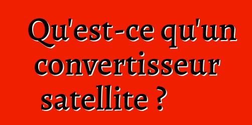 Qu'est-ce qu'un convertisseur satellite ?
