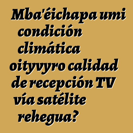 Mba’éichapa umi condición climática oityvyro calidad de recepción TV vía satélite rehegua?