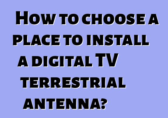 How to choose a place to install a digital TV terrestrial antenna?