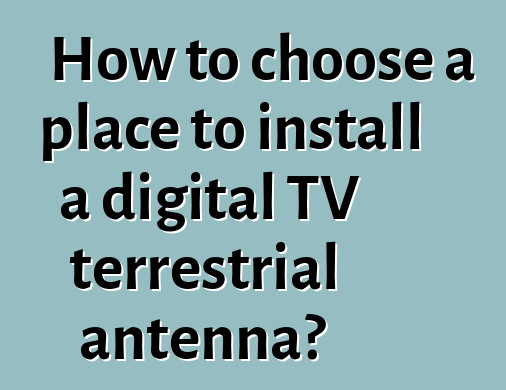 How to choose a place to install a digital TV terrestrial antenna?