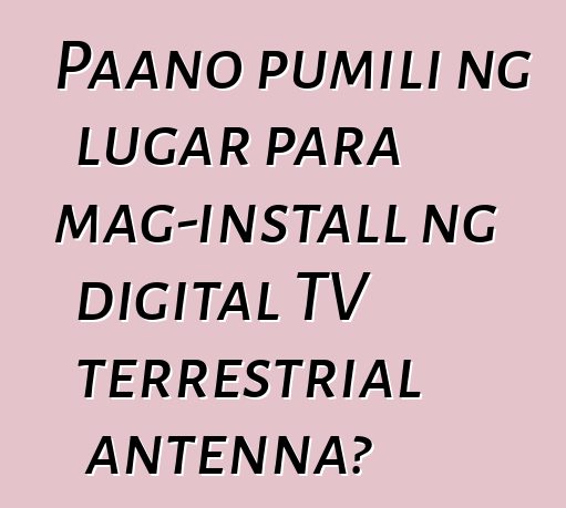 Paano pumili ng lugar para mag-install ng digital TV terrestrial antenna?