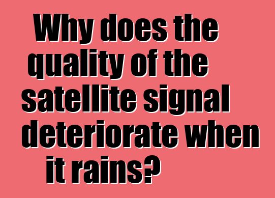 Why does the quality of the satellite signal deteriorate when it rains?