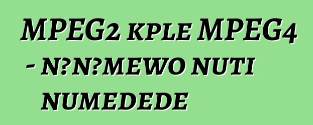 MPEG2 kple MPEG4 - nɔnɔmewo ŋuti numeɖeɖe