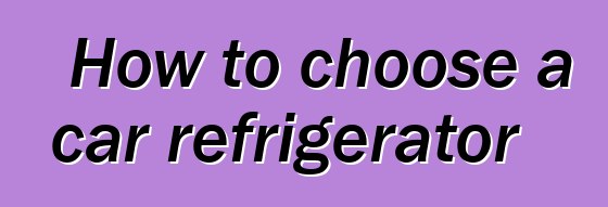 How to choose a car refrigerator