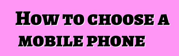 How to choose a mobile phone