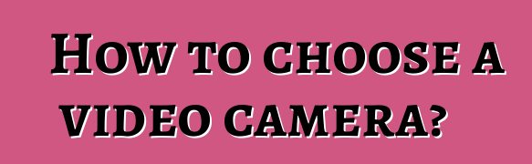How to choose a video camera?