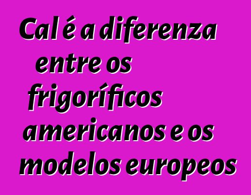 Cal é a diferenza entre os frigoríficos americanos e os modelos europeos