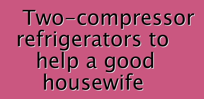 Two-compressor refrigerators to help a good housewife